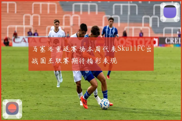 马塞洛重返赛场本周代表SkullFC出战国王联赛期待精彩表现