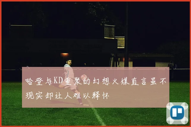 哈登与KD重聚的幻想火媒直言虽不现实却让人难以释怀