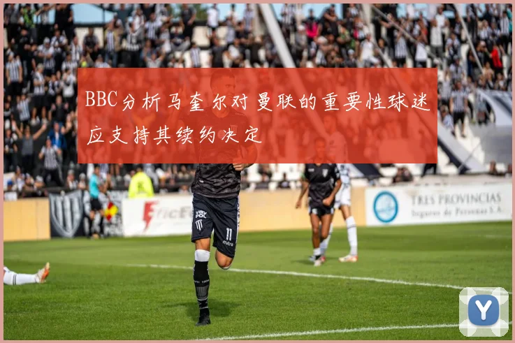 BBC分析马奎尔对曼联的重要性球迷应支持其续约决定