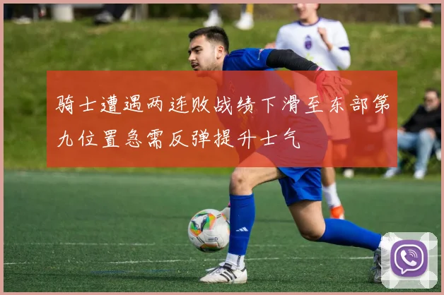 骑士遭遇两连败战绩下滑至东部第九位置急需反弹提升士气