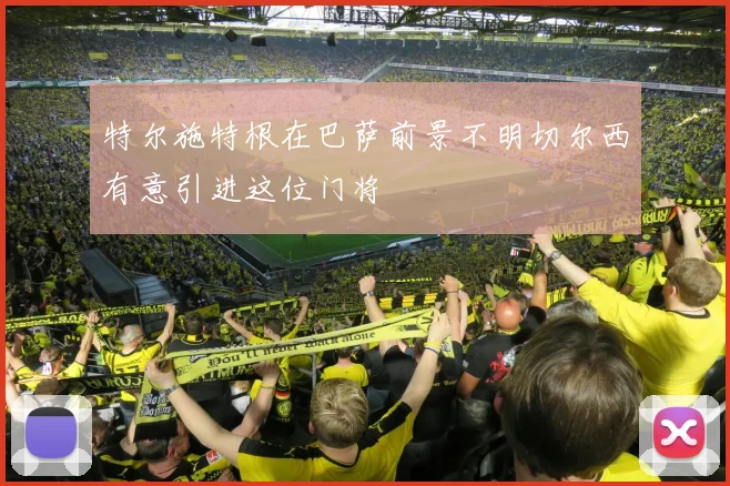 特尔施特根在巴萨前景不明切尔西有意引进这位门将