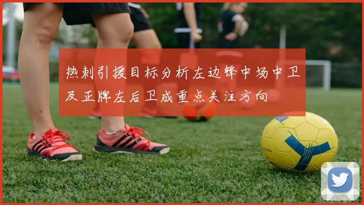 热刺引援目标分析左边锋中场中卫及正牌左后卫成重点关注方向
