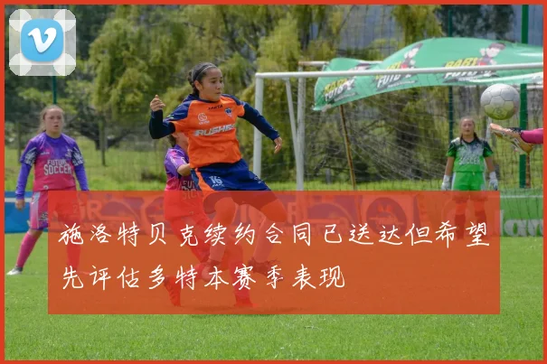 施洛特贝克续约合同已送达但希望先评估多特本赛季表现