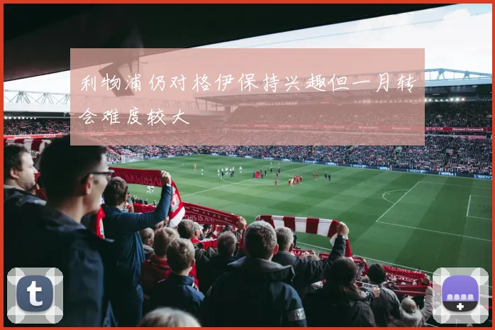 利物浦仍对格伊保持兴趣但一月转会难度较大