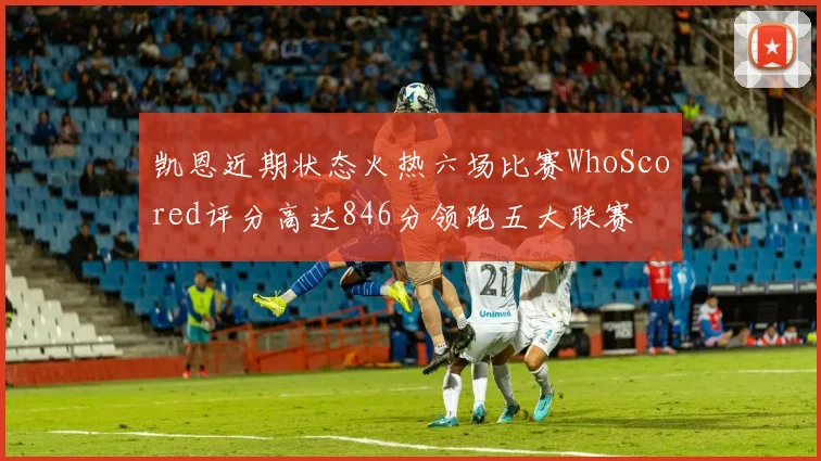 凯恩近期状态火热六场比赛WhoScored评分高达846分领跑五大联赛