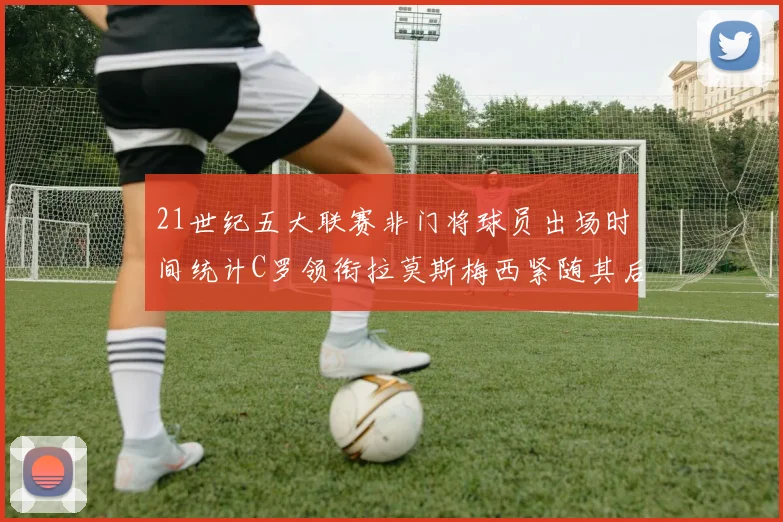 21世纪五大联赛非门将球员出场时间统计C罗领衔拉莫斯梅西紧随其后