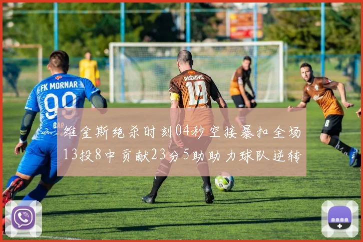 维金斯绝杀时刻04秒空接暴扣全场13投8中贡献23分5助助力球队逆转胜利