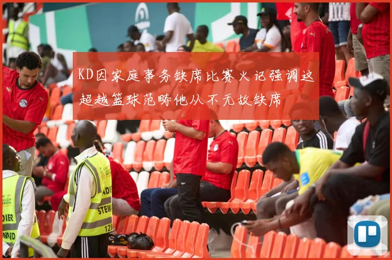 KD因家庭事务缺席比赛火记强调这超越篮球范畴他从不无故缺席