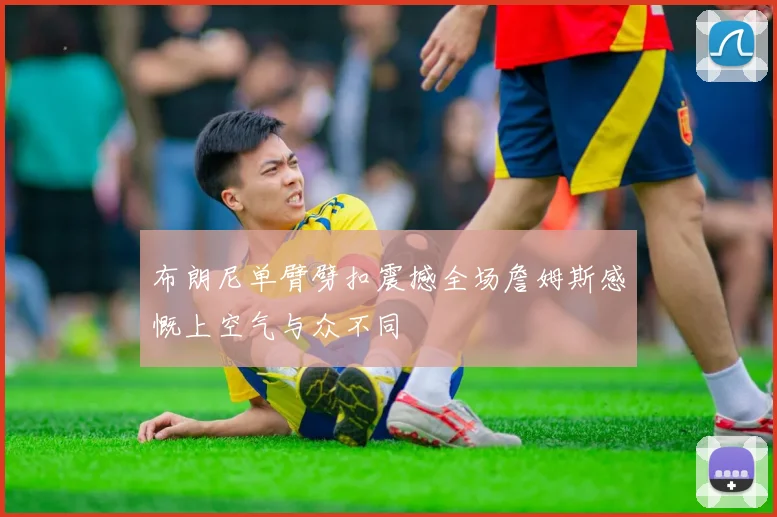 布朗尼单臂劈扣震撼全场詹姆斯感慨上空气与众不同