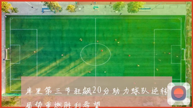 库里第三节狂飙20分助力球队逆转局势重燃胜利希望