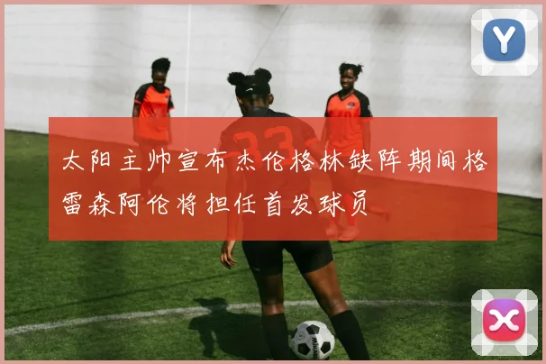 太阳主帅宣布杰伦格林缺阵期间格雷森阿伦将担任首发球员