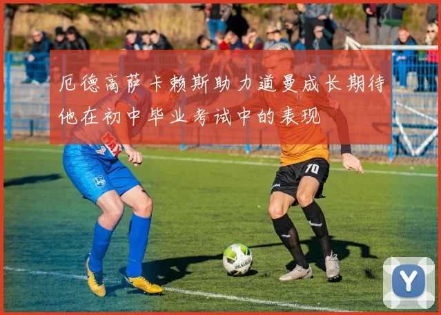 厄德高萨卡赖斯助力道曼成长期待他在初中毕业考试中的表现