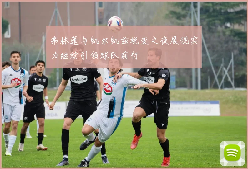 弗林蓬与凯尔凯兹蜕变之夜展现实力继续引领球队前行