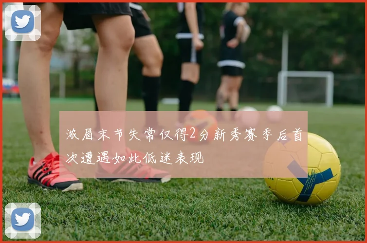 浓眉末节失常仅得2分新秀赛季后首次遭遇如此低迷表现