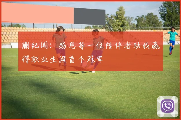 蒯纪闻：感恩每一位陪伴者助我赢得职业生涯首个冠军