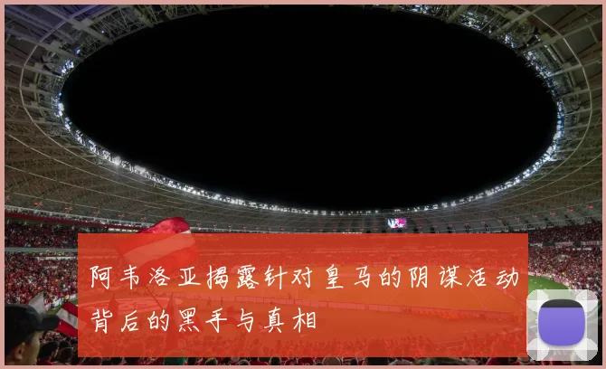 阿韦洛亚揭露针对皇马的阴谋活动背后的黑手与真相