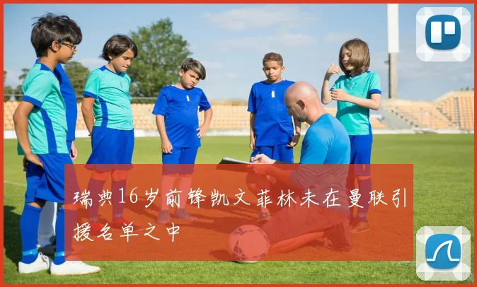 瑞典16岁前锋凯文菲林未在曼联引援名单之中
