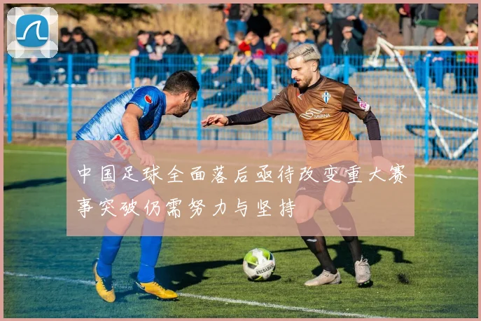 中国足球全面落后亟待改变重大赛事突破仍需努力与坚持