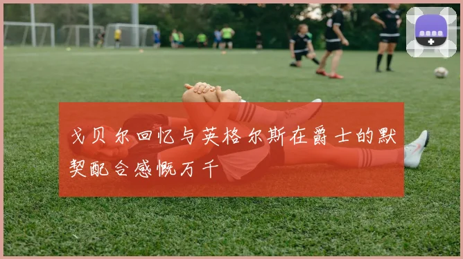 戈贝尔回忆与英格尔斯在爵士的默契配合感慨万千