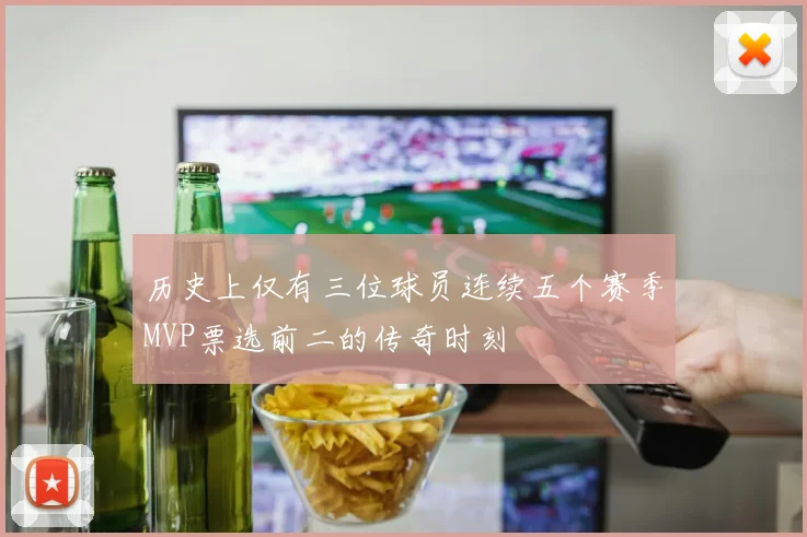 历史上仅有三位球员连续五个赛季MVP票选前二的传奇时刻