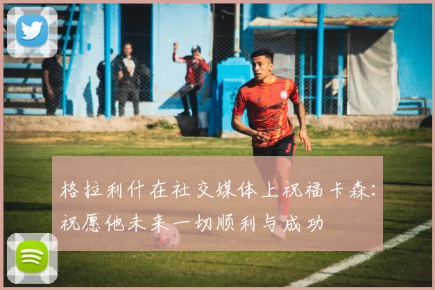格拉利什在社交媒体上祝福卡森：祝愿他未来一切顺利与成功