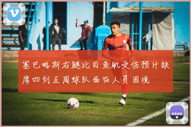 塞巴略斯右腿比目鱼肌受伤预计缺席四到五周球队面临人员困境
