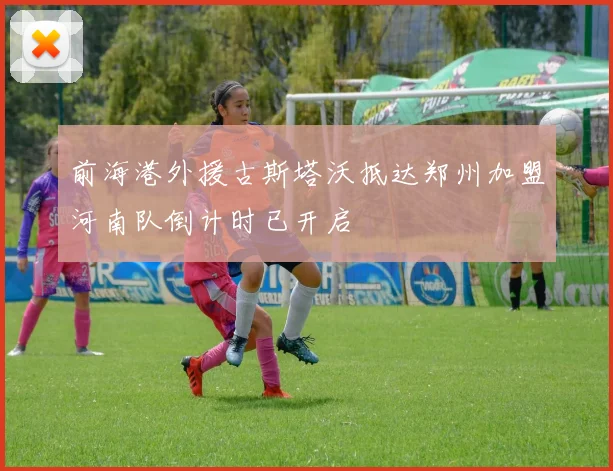 前海港外援古斯塔沃抵达郑州加盟河南队倒计时已开启