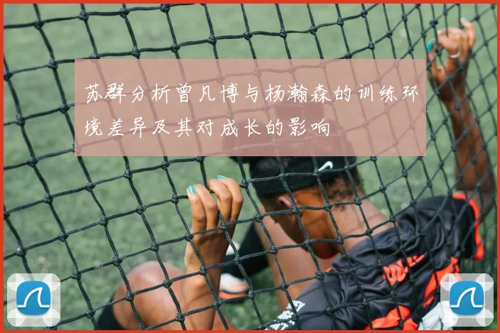 苏群分析曾凡博与杨瀚森的训练环境差异及其对成长的影响