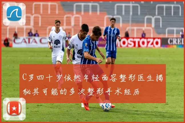 C罗四十岁依然年轻面容整形医生揭秘其可能的多次整形手术经历